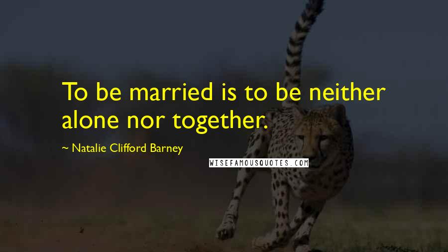 Natalie Clifford Barney Quotes: To be married is to be neither alone nor together.