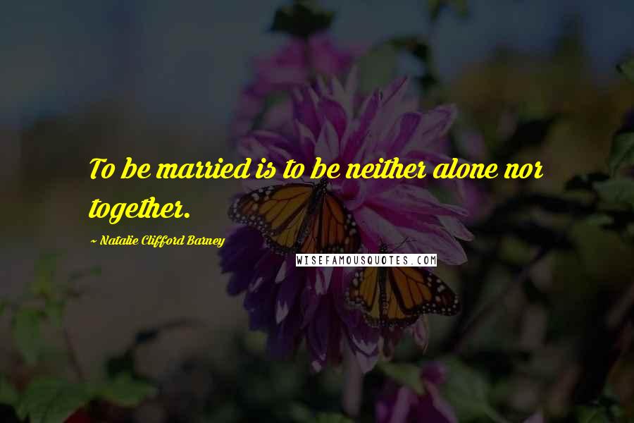 Natalie Clifford Barney Quotes: To be married is to be neither alone nor together.
