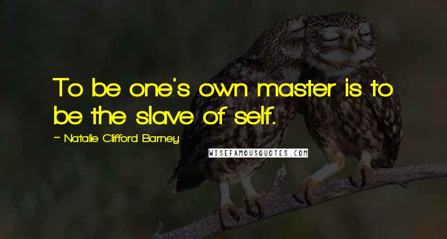 Natalie Clifford Barney Quotes: To be one's own master is to be the slave of self.