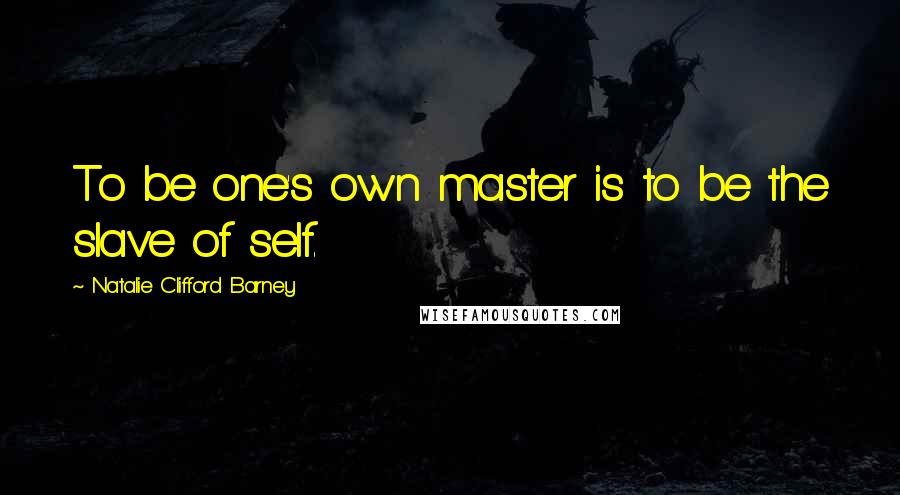 Natalie Clifford Barney Quotes: To be one's own master is to be the slave of self.