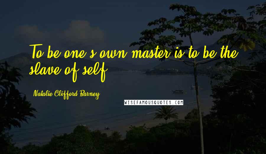 Natalie Clifford Barney Quotes: To be one's own master is to be the slave of self.