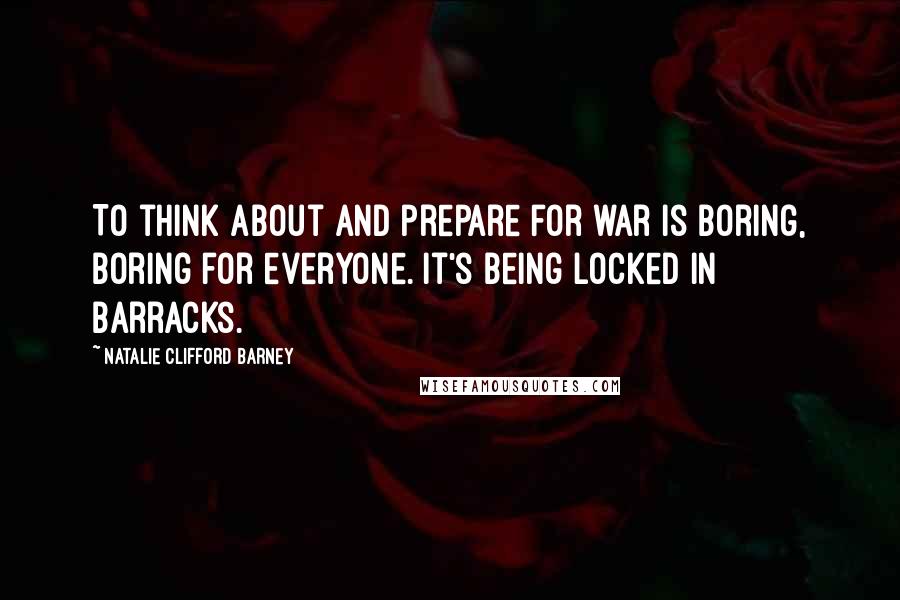 Natalie Clifford Barney Quotes: To think about and prepare for war is boring, boring for everyone. It's being locked in barracks.