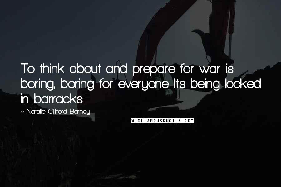 Natalie Clifford Barney Quotes: To think about and prepare for war is boring, boring for everyone. It's being locked in barracks.