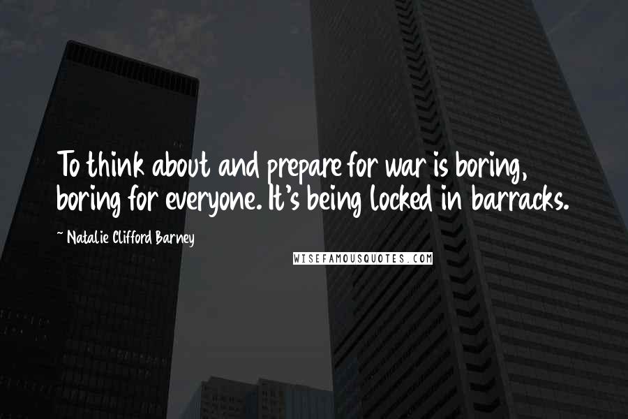 Natalie Clifford Barney Quotes: To think about and prepare for war is boring, boring for everyone. It's being locked in barracks.