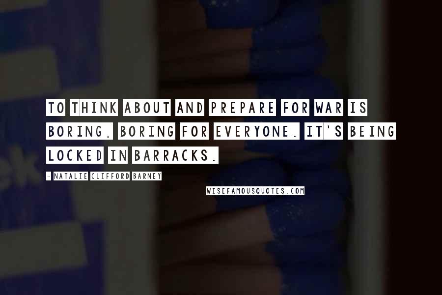 Natalie Clifford Barney Quotes: To think about and prepare for war is boring, boring for everyone. It's being locked in barracks.