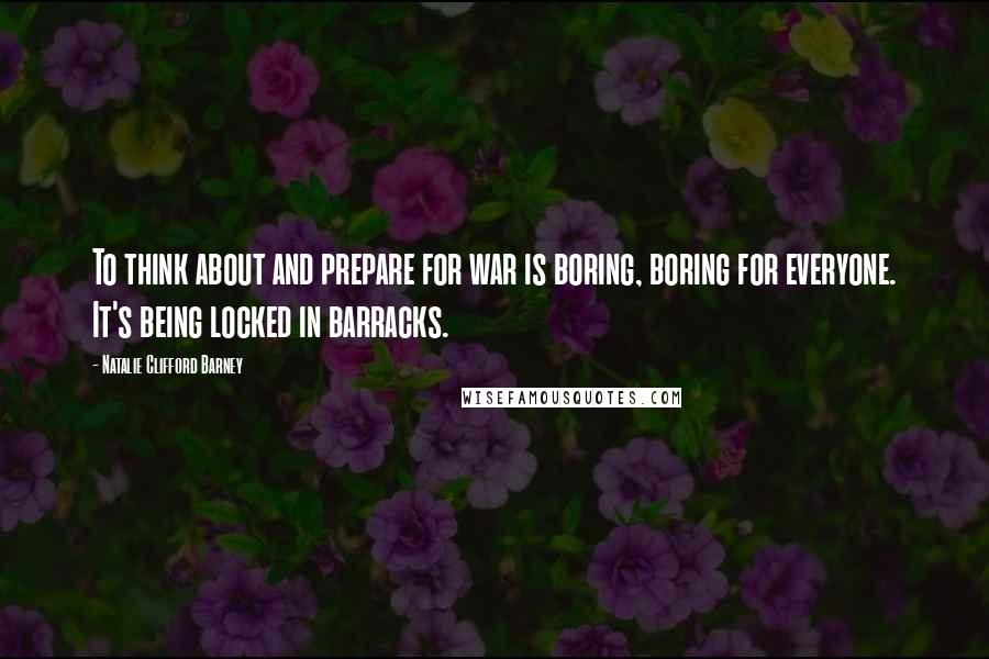 Natalie Clifford Barney Quotes: To think about and prepare for war is boring, boring for everyone. It's being locked in barracks.