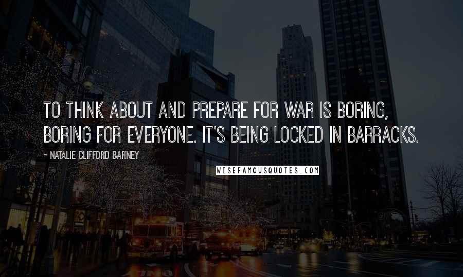 Natalie Clifford Barney Quotes: To think about and prepare for war is boring, boring for everyone. It's being locked in barracks.