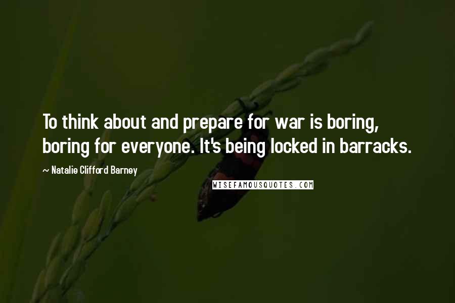 Natalie Clifford Barney Quotes: To think about and prepare for war is boring, boring for everyone. It's being locked in barracks.