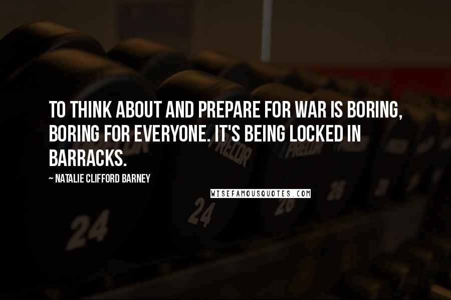 Natalie Clifford Barney Quotes: To think about and prepare for war is boring, boring for everyone. It's being locked in barracks.