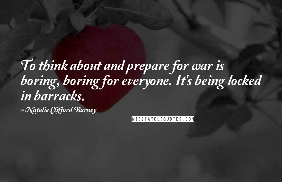 Natalie Clifford Barney Quotes: To think about and prepare for war is boring, boring for everyone. It's being locked in barracks.