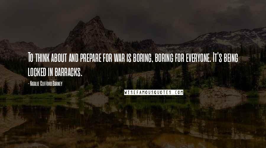 Natalie Clifford Barney Quotes: To think about and prepare for war is boring, boring for everyone. It's being locked in barracks.