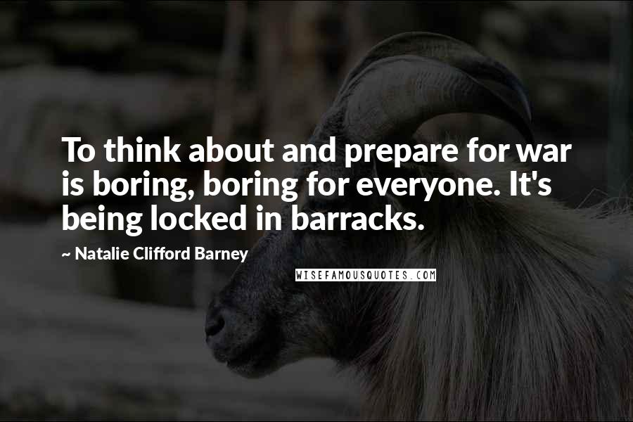 Natalie Clifford Barney Quotes: To think about and prepare for war is boring, boring for everyone. It's being locked in barracks.