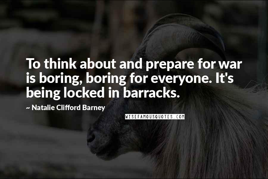 Natalie Clifford Barney Quotes: To think about and prepare for war is boring, boring for everyone. It's being locked in barracks.