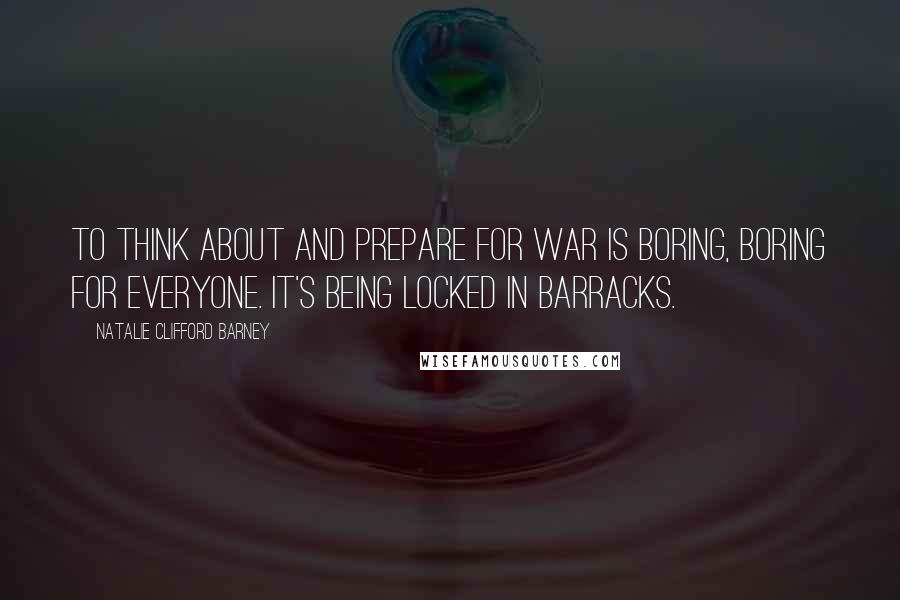 Natalie Clifford Barney Quotes: To think about and prepare for war is boring, boring for everyone. It's being locked in barracks.