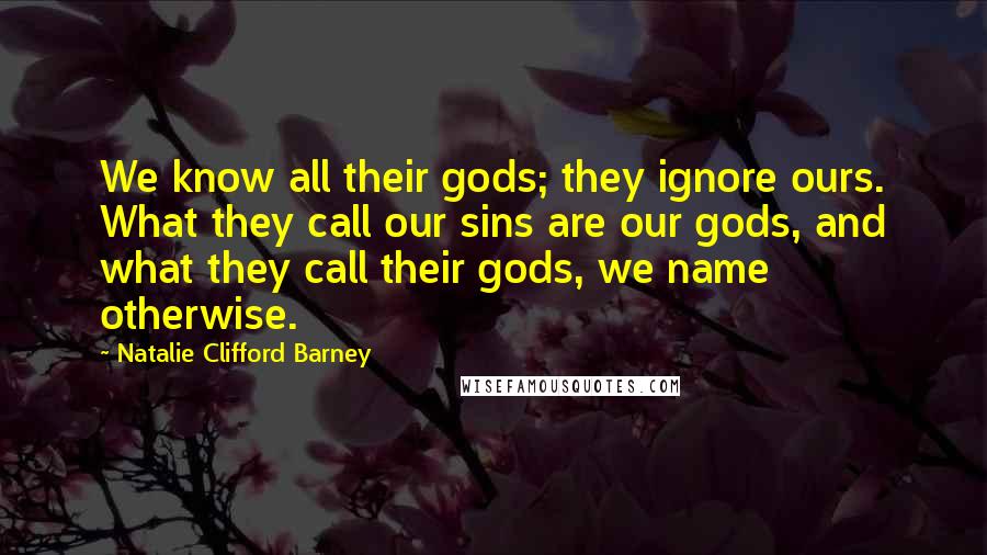 Natalie Clifford Barney Quotes: We know all their gods; they ignore ours. What they call our sins are our gods, and what they call their gods, we name otherwise.
