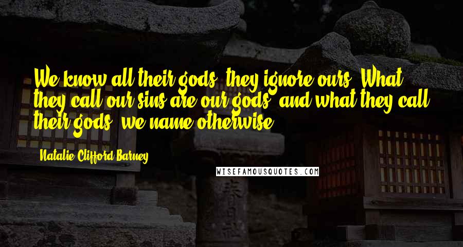 Natalie Clifford Barney Quotes: We know all their gods; they ignore ours. What they call our sins are our gods, and what they call their gods, we name otherwise.