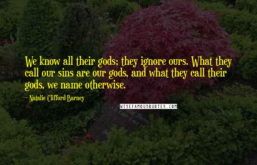 Natalie Clifford Barney Quotes: We know all their gods; they ignore ours. What they call our sins are our gods, and what they call their gods, we name otherwise.