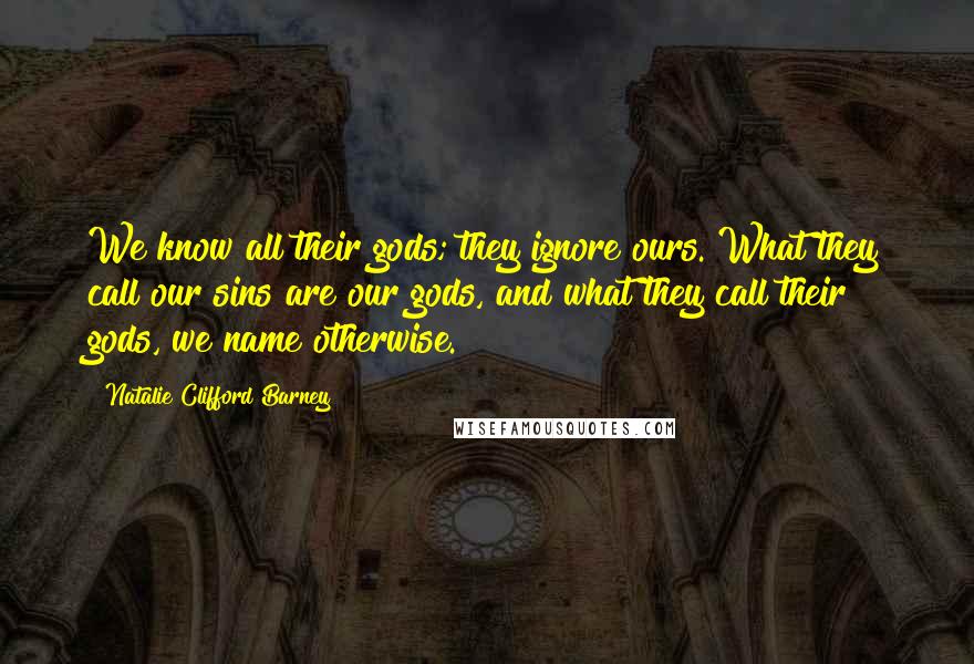 Natalie Clifford Barney Quotes: We know all their gods; they ignore ours. What they call our sins are our gods, and what they call their gods, we name otherwise.