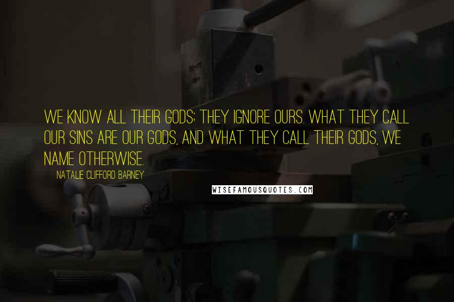 Natalie Clifford Barney Quotes: We know all their gods; they ignore ours. What they call our sins are our gods, and what they call their gods, we name otherwise.