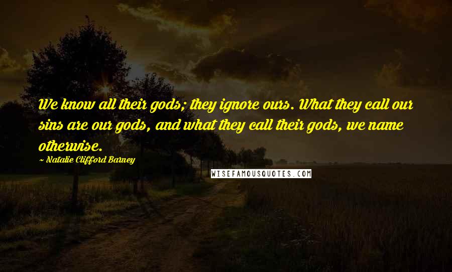 Natalie Clifford Barney Quotes: We know all their gods; they ignore ours. What they call our sins are our gods, and what they call their gods, we name otherwise.