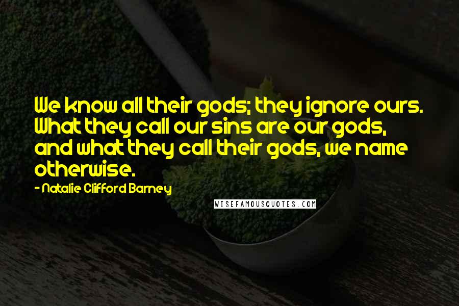 Natalie Clifford Barney Quotes: We know all their gods; they ignore ours. What they call our sins are our gods, and what they call their gods, we name otherwise.