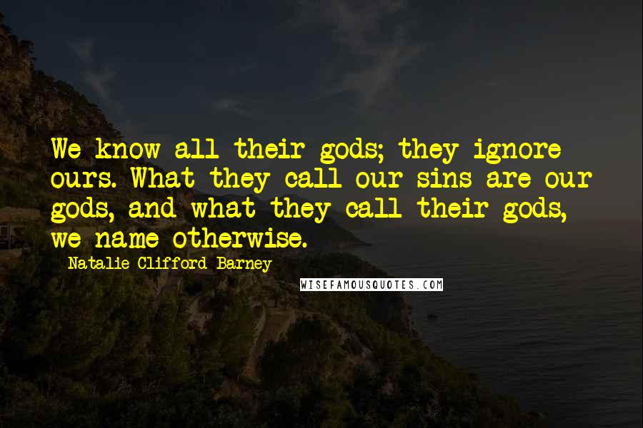 Natalie Clifford Barney Quotes: We know all their gods; they ignore ours. What they call our sins are our gods, and what they call their gods, we name otherwise.