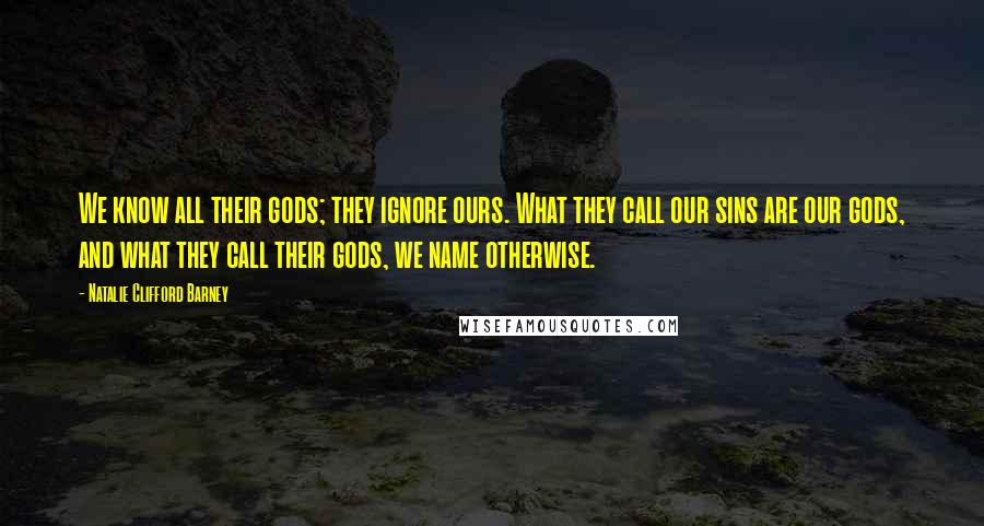 Natalie Clifford Barney Quotes: We know all their gods; they ignore ours. What they call our sins are our gods, and what they call their gods, we name otherwise.