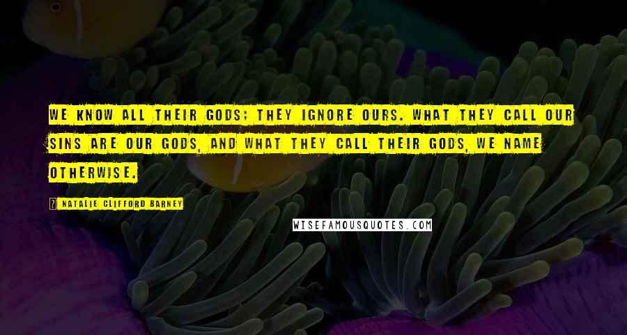 Natalie Clifford Barney Quotes: We know all their gods; they ignore ours. What they call our sins are our gods, and what they call their gods, we name otherwise.