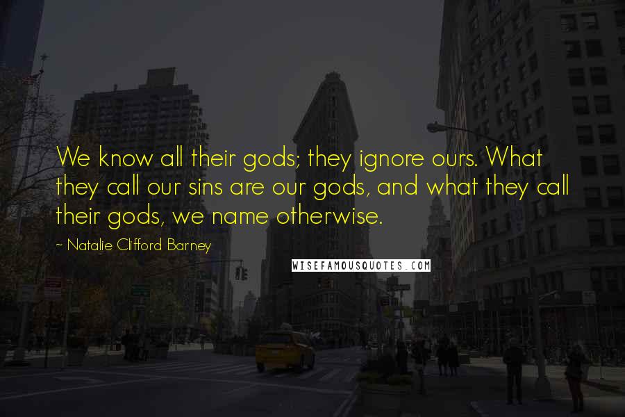 Natalie Clifford Barney Quotes: We know all their gods; they ignore ours. What they call our sins are our gods, and what they call their gods, we name otherwise.