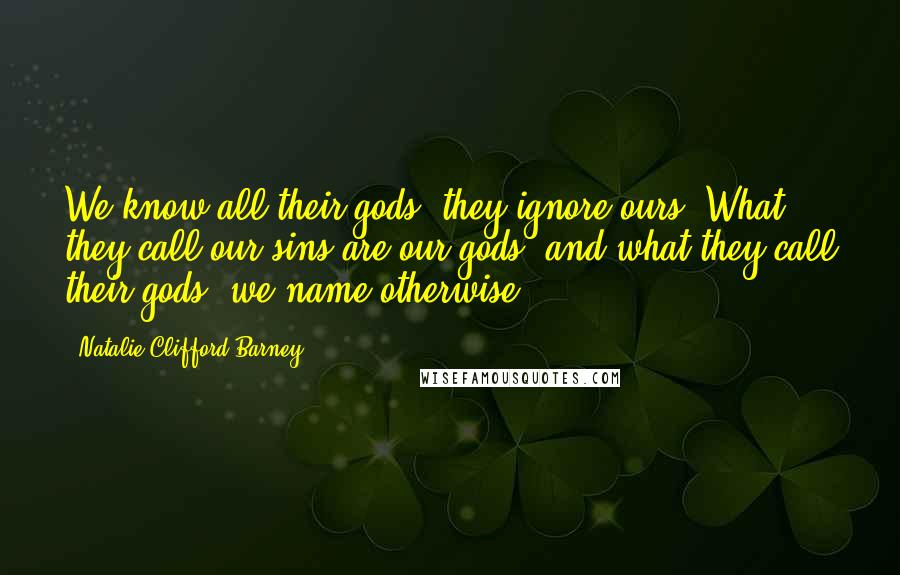 Natalie Clifford Barney Quotes: We know all their gods; they ignore ours. What they call our sins are our gods, and what they call their gods, we name otherwise.