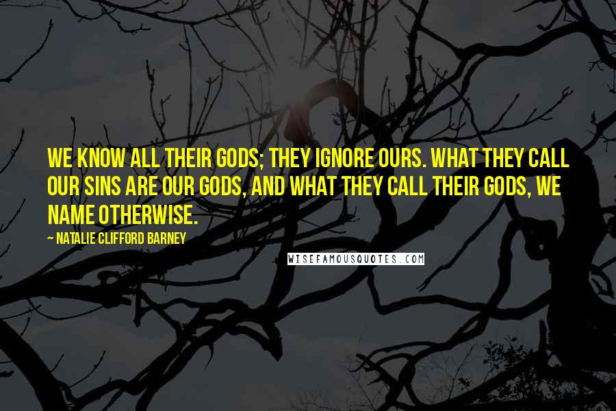 Natalie Clifford Barney Quotes: We know all their gods; they ignore ours. What they call our sins are our gods, and what they call their gods, we name otherwise.