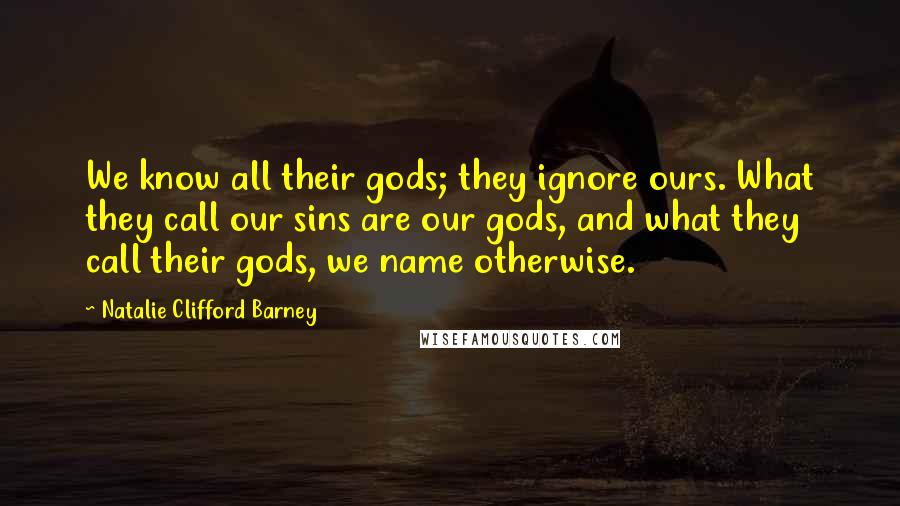 Natalie Clifford Barney Quotes: We know all their gods; they ignore ours. What they call our sins are our gods, and what they call their gods, we name otherwise.