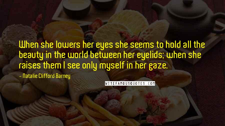 Natalie Clifford Barney Quotes: When she lowers her eyes she seems to hold all the beauty in the world between her eyelids; when she raises them I see only myself in her gaze.