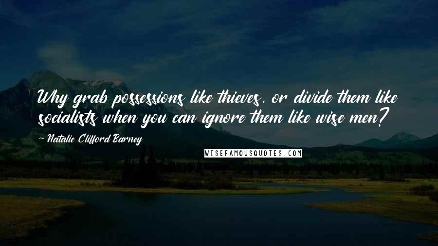 Natalie Clifford Barney Quotes: Why grab possessions like thieves, or divide them like socialists when you can ignore them like wise men?