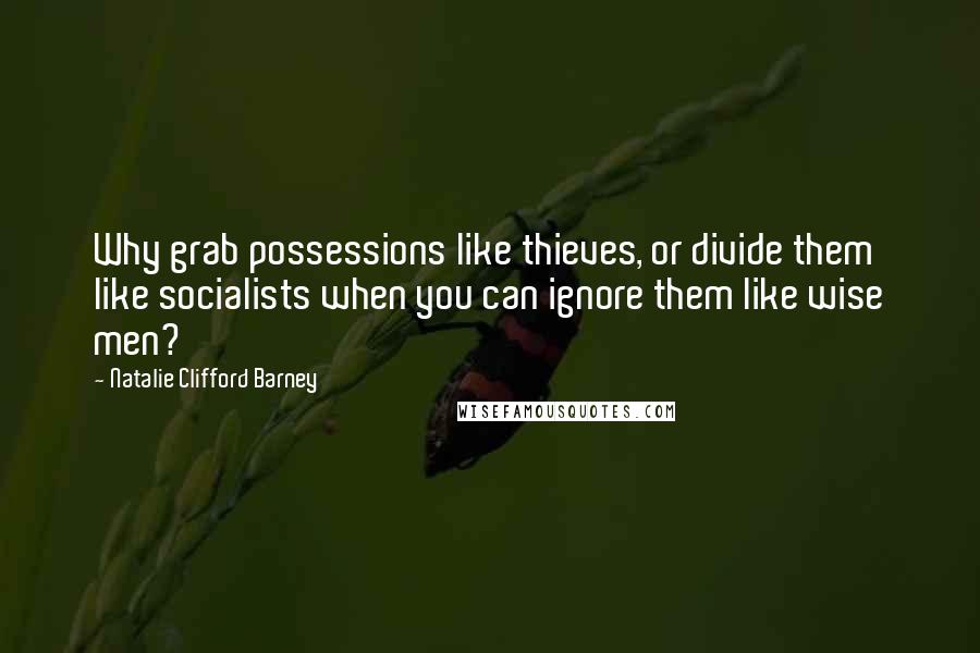 Natalie Clifford Barney Quotes: Why grab possessions like thieves, or divide them like socialists when you can ignore them like wise men?