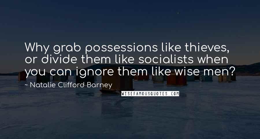 Natalie Clifford Barney Quotes: Why grab possessions like thieves, or divide them like socialists when you can ignore them like wise men?