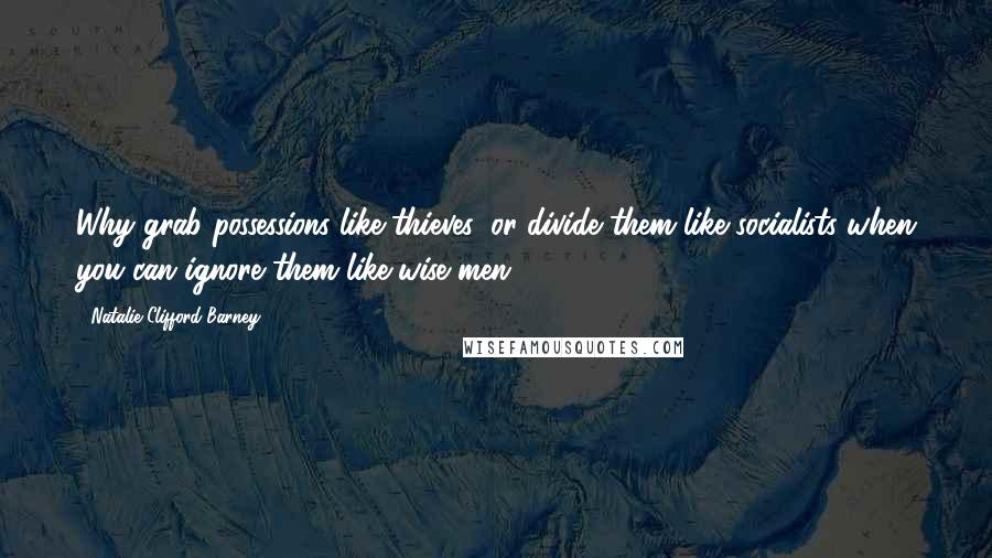 Natalie Clifford Barney Quotes: Why grab possessions like thieves, or divide them like socialists when you can ignore them like wise men?