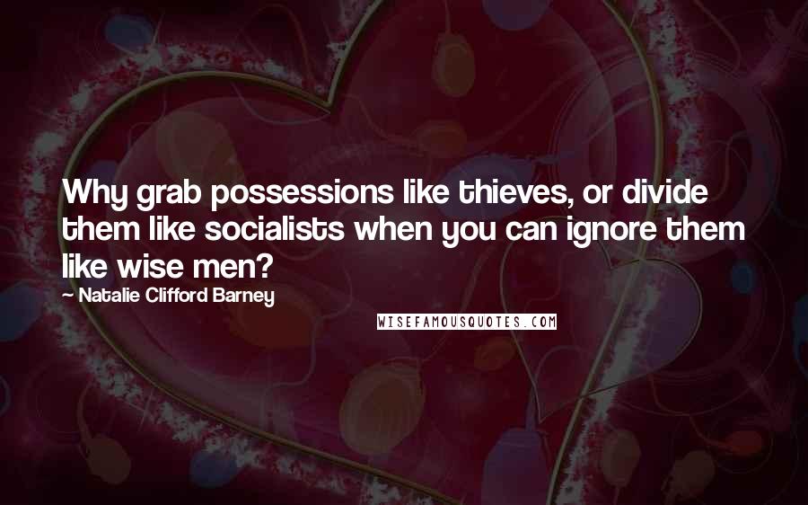 Natalie Clifford Barney Quotes: Why grab possessions like thieves, or divide them like socialists when you can ignore them like wise men?