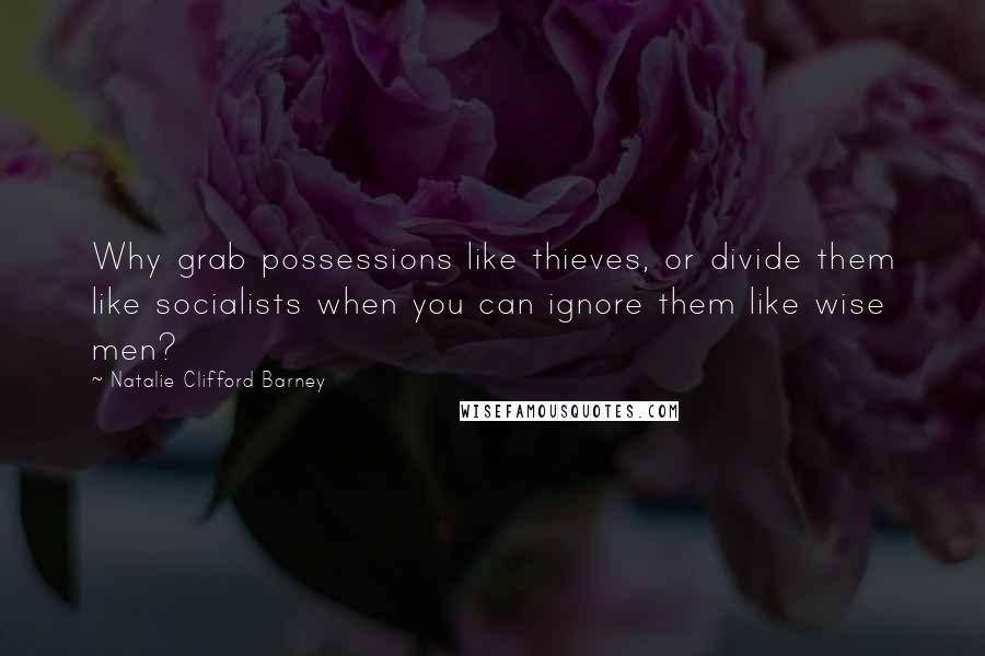 Natalie Clifford Barney Quotes: Why grab possessions like thieves, or divide them like socialists when you can ignore them like wise men?