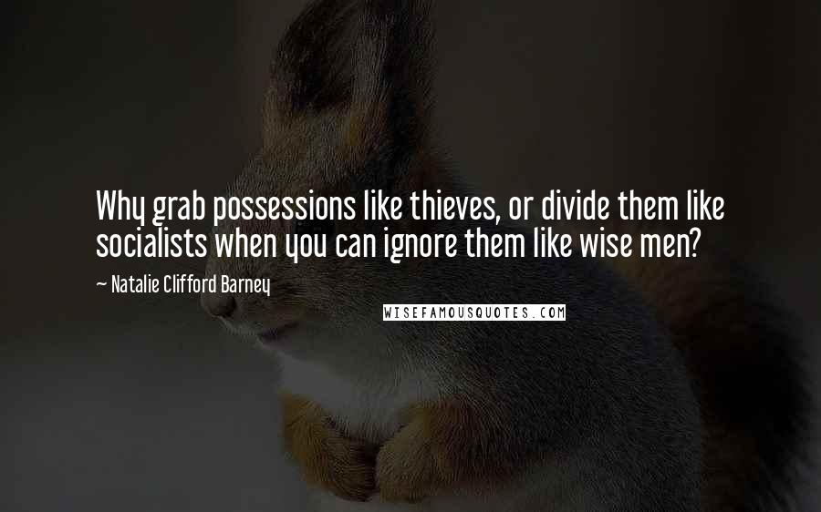 Natalie Clifford Barney Quotes: Why grab possessions like thieves, or divide them like socialists when you can ignore them like wise men?