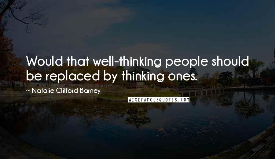 Natalie Clifford Barney Quotes: Would that well-thinking people should be replaced by thinking ones.