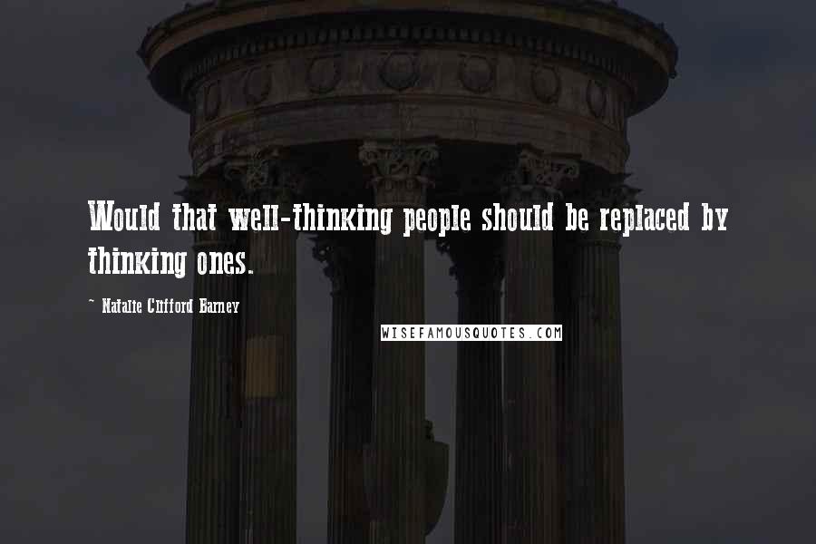 Natalie Clifford Barney Quotes: Would that well-thinking people should be replaced by thinking ones.