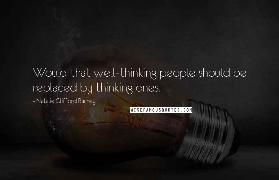 Natalie Clifford Barney Quotes: Would that well-thinking people should be replaced by thinking ones.