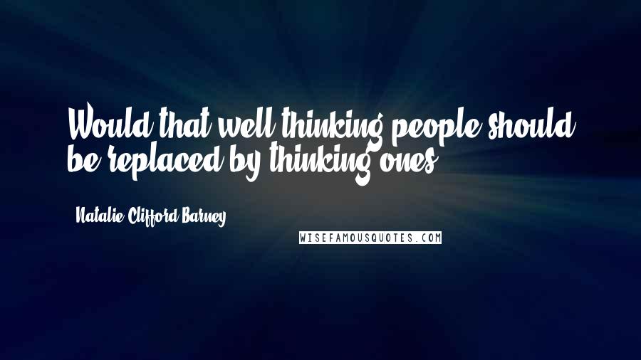 Natalie Clifford Barney Quotes: Would that well-thinking people should be replaced by thinking ones.