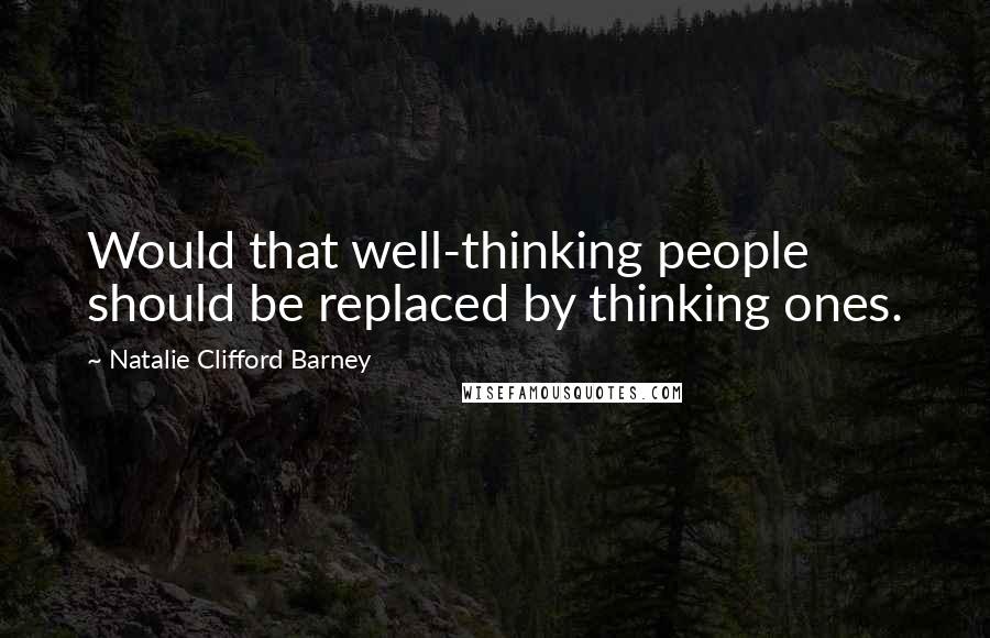 Natalie Clifford Barney Quotes: Would that well-thinking people should be replaced by thinking ones.