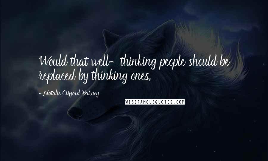 Natalie Clifford Barney Quotes: Would that well-thinking people should be replaced by thinking ones.