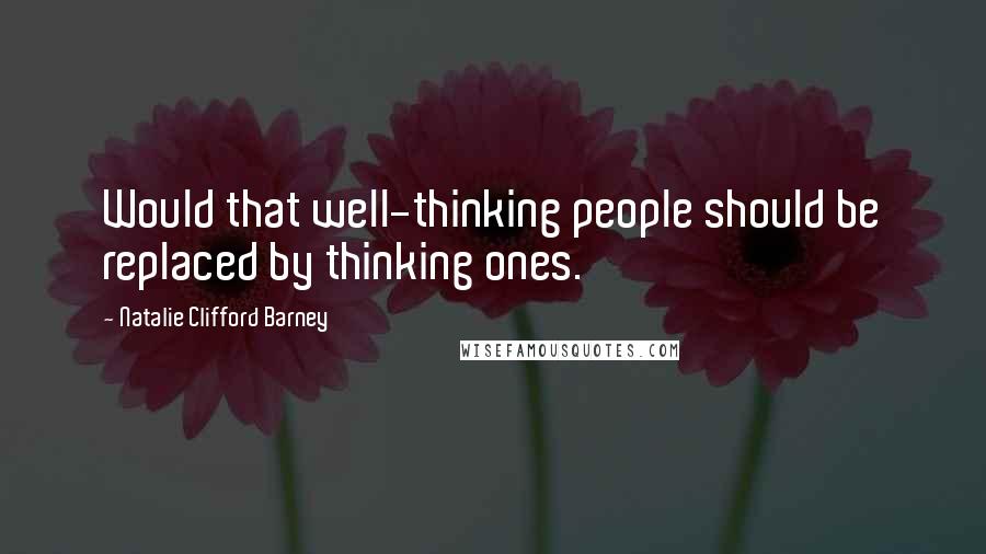 Natalie Clifford Barney Quotes: Would that well-thinking people should be replaced by thinking ones.