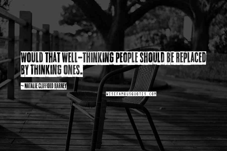 Natalie Clifford Barney Quotes: Would that well-thinking people should be replaced by thinking ones.