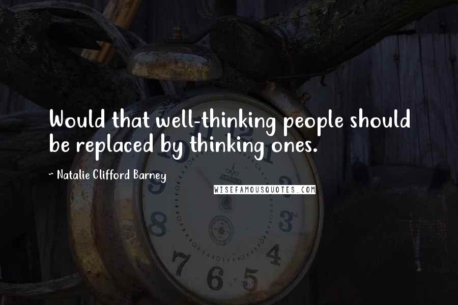 Natalie Clifford Barney Quotes: Would that well-thinking people should be replaced by thinking ones.