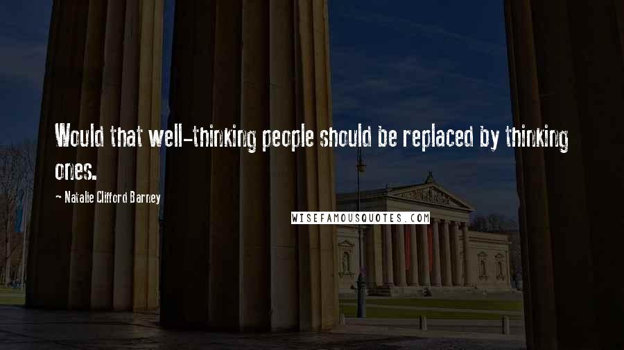 Natalie Clifford Barney Quotes: Would that well-thinking people should be replaced by thinking ones.